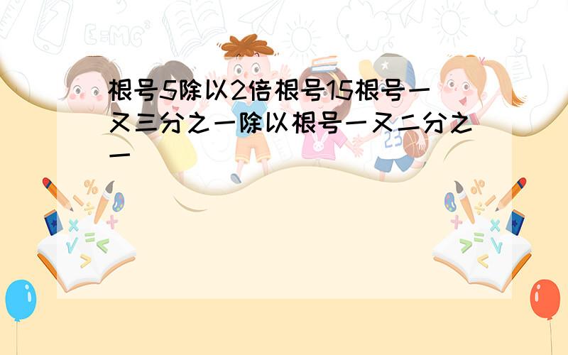 根号5除以2倍根号15根号一又三分之一除以根号一又二分之一