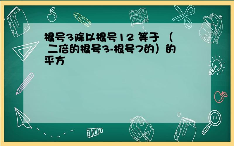 根号3除以根号12 等于 （ 二倍的根号3-根号7的）的平方