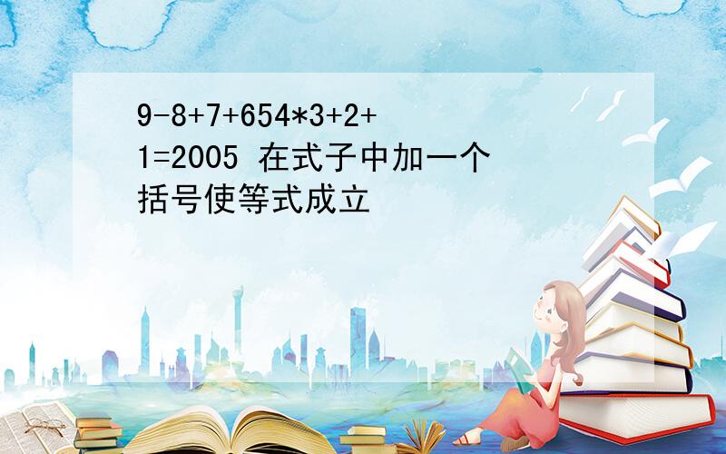 9-8+7+654*3+2+1=2005 在式子中加一个括号使等式成立