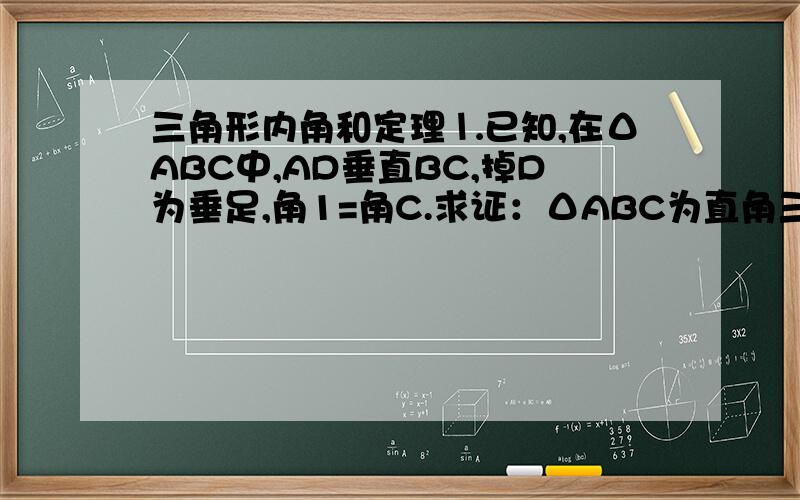 三角形内角和定理⒈已知,在ΔABC中,AD垂直BC,掉D为垂足,角1=角C.求证：ΔABC为直角三角形.⒉在ΔABC中,角ABC=角C,角ABC的平分线BD交AC于点D,角A=36度.求角ADB的度数