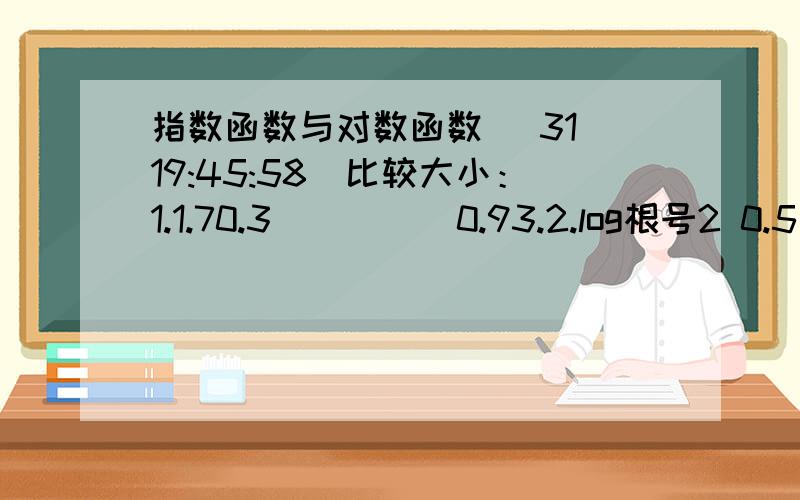 指数函数与对数函数 (31 19:45:58)比较大小：1.1.70.3_____0.93.2.log根号2 0.5____log根号3根号5(过程）1.函数y=—log5x与y=5—x的图象之间的关系是________. 