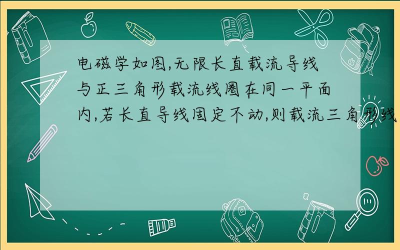 电磁学如图,无限长直载流导线与正三角形载流线圈在同一平面内,若长直导线固定不动,则载流三角形线圈将                                        (A)  向着长直导线平移． (B)  离开长直导线平移．