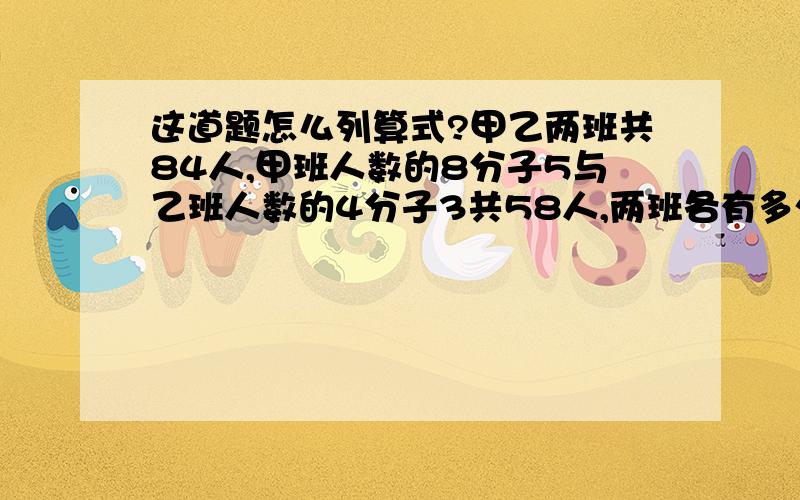 这道题怎么列算式?甲乙两班共84人,甲班人数的8分子5与乙班人数的4分子3共58人,两班各有多少人?不用方程怎么列？不能用方程