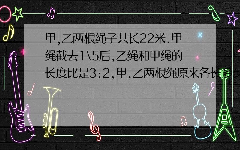 甲,乙两根绳子共长22米.甲绳截去1\5后,乙绳和甲绳的长度比是3:2,甲,乙两根绳原来各长多少米?我知道答案,最好给出分析和答案...