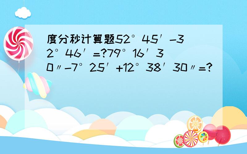 度分秒计算题52°45′-32°46′=?79°16′30〃-7°25′+12°38′30〃=?