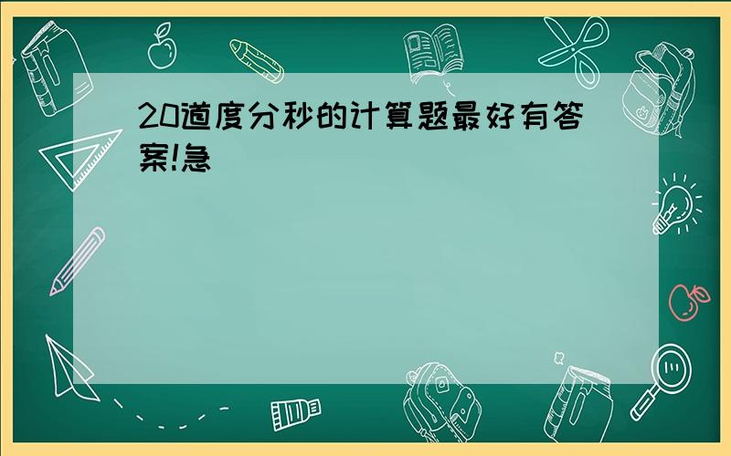 20道度分秒的计算题最好有答案!急