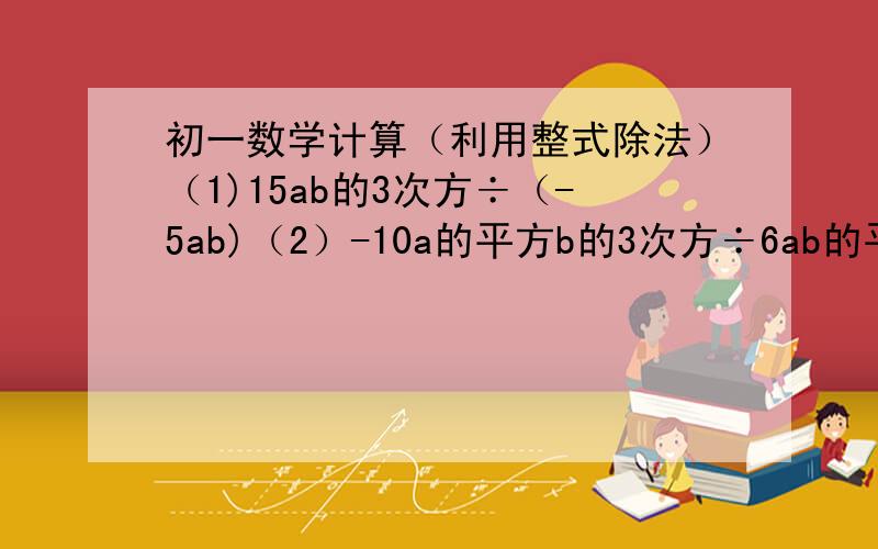 初一数学计算（利用整式除法）（1)15ab的3次方÷（-5ab)（2）-10a的平方b的3次方÷6ab的平方（3）6a的平方b÷3ab（4）（9×10的8次方）÷（3×10的5次方）