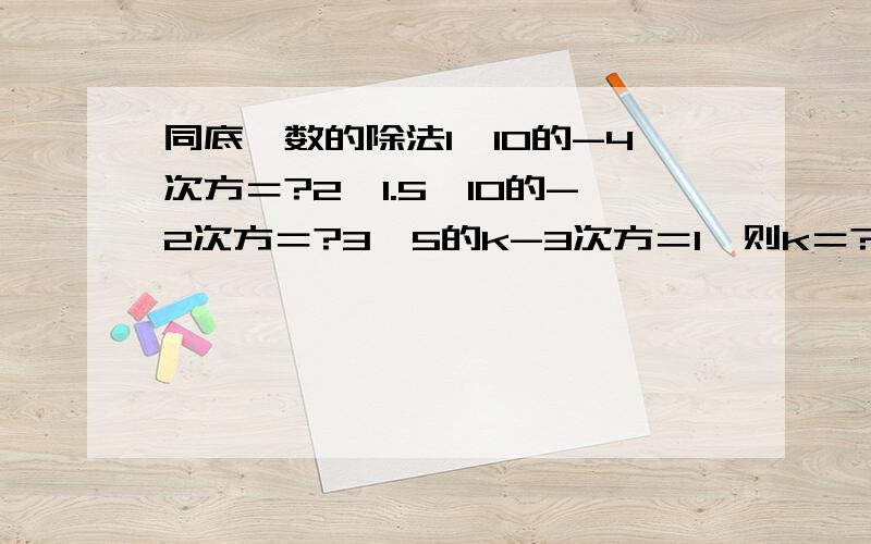 同底幂数的除法1、10的-4次方＝?2、1.5*10的-2次方＝?3、5的k-3次方＝1,则k＝?4、3的-1次方+1＝?5、9的20次方÷27的10次方÷3的7次方＝?