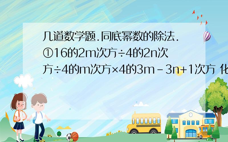 几道数学题.同底幂数的除法.①16的2m次方÷4的2n次方÷4的m次方×4的3m-3n+1次方 化简.②5的3m次方×125的m次方÷25的2m-1次方 化简.