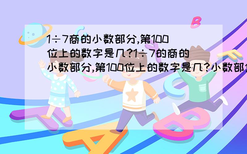 1÷7商的小数部分,第100位上的数字是几?1÷7的商的小数部分,第100位上的数字是几?小数部分前100位的数字的和是多少?