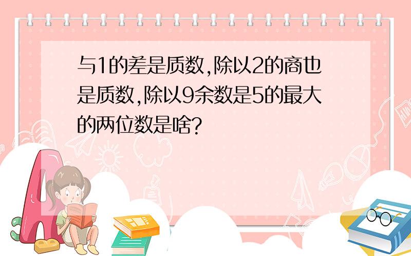 与1的差是质数,除以2的商也是质数,除以9余数是5的最大的两位数是啥?