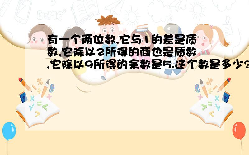 有一个两位数,它与1的差是质数,它除以2所得的商也是质数,它除以9所得的余数是5.这个数是多少?