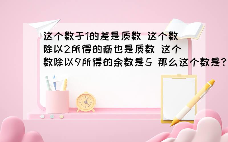 这个数于1的差是质数 这个数除以2所得的商也是质数 这个数除以9所得的余数是5 那么这个数是?