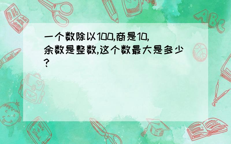 一个数除以100,商是10,余数是整数,这个数最大是多少?