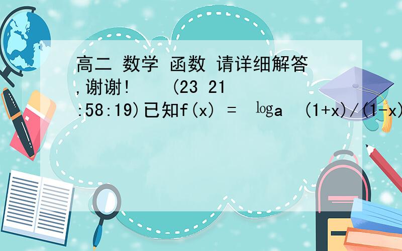 高二 数学 函数 请详细解答,谢谢!    (23 21:58:19)已知f(x) = ㏒a (1+x)/(1-x) (a ＞ 0,且 a 不等于1） .（1）求f(x)的定义域（2）证明f(x) 为奇函数（3）求使f(x)＞0成立的 x 的取值范围