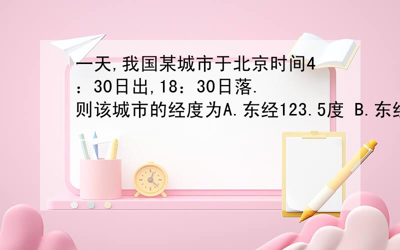 一天,我国某城市于北京时间4：30日出,18：30日落.则该城市的经度为A.东经123.5度 B.东经112.5度 C.东经127.5度 D.东经135度为什么?