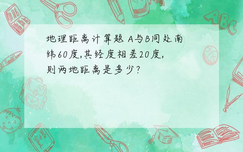 地理距离计算题 A与B同处南纬60度,其经度相差20度,则两地距离是多少?