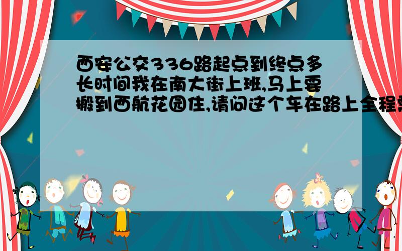 西安公交336路起点到终点多长时间我在南大街上班,马上要搬到西航花园住,请问这个车在路上全程需要走多久?普通D一兵 能不能具体说下在哪里