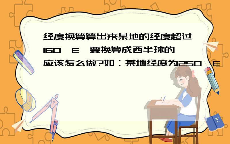 经度换算算出来某地的经度超过160°E,要换算成西半球的应该怎么做?如：某地经度为250°E,那么它等于多少°W呢?