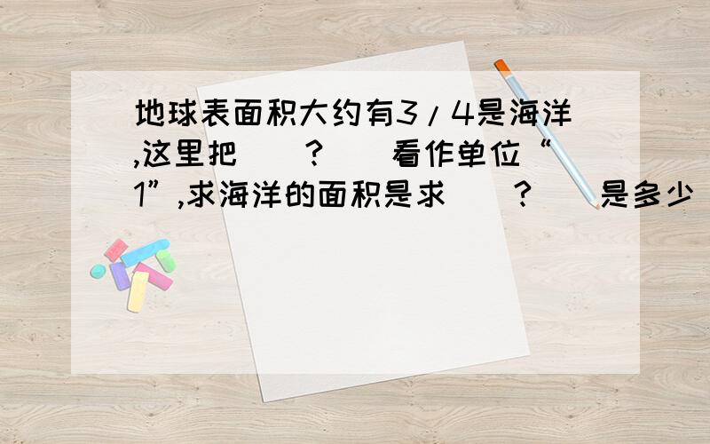 地球表面积大约有3/4是海洋,这里把(　?　)看作单位“1”,求海洋的面积是求(　?　)是多少