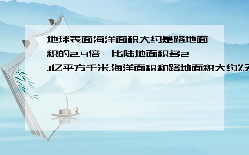 地球表面海洋面积大约是路地面积的2.4倍,比陆地面积多2.1亿平方千米.海洋面积和路地面积大约%无