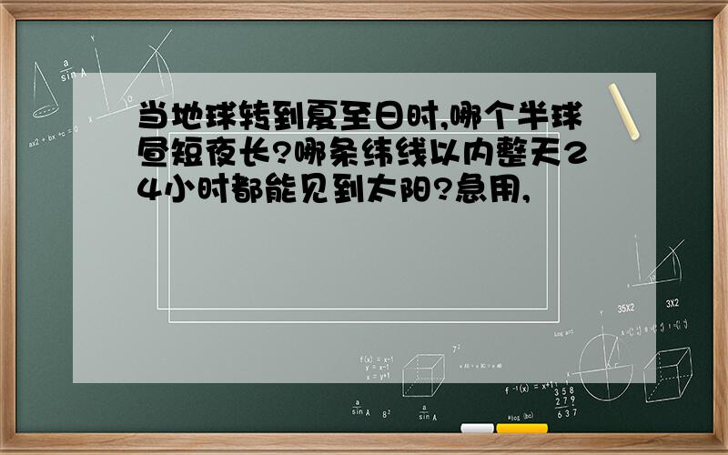 当地球转到夏至日时,哪个半球昼短夜长?哪条纬线以内整天24小时都能见到太阳?急用,