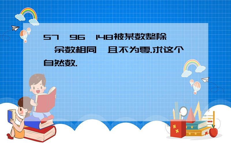 57,96,148被某数整除,余数相同,且不为零.求这个自然数.