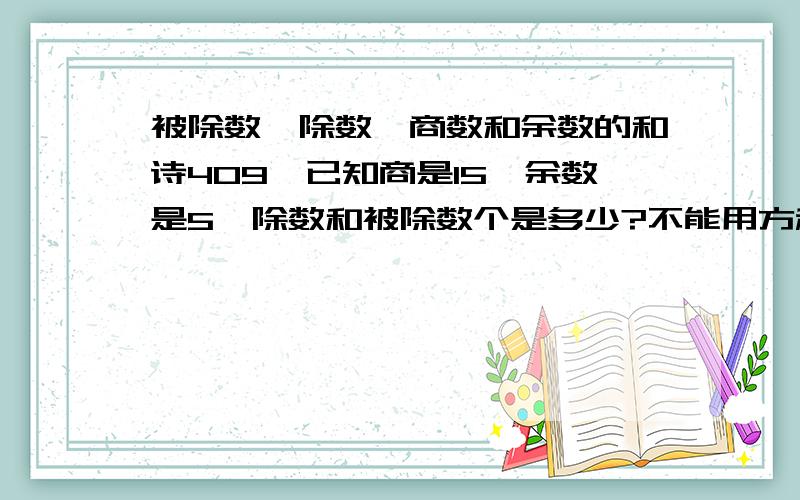 被除数,除数,商数和余数的和诗409,已知商是15,余数是5,除数和被除数个是多少?不能用方程解