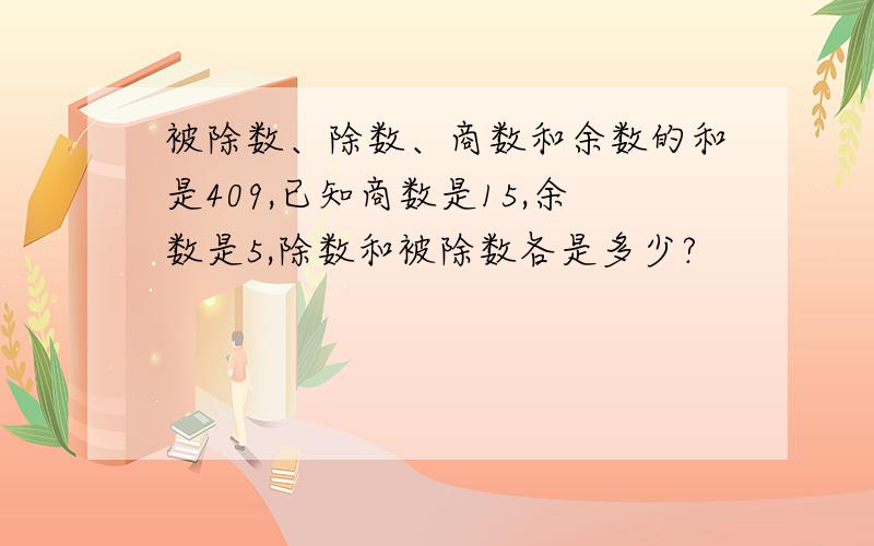 被除数、除数、商数和余数的和是409,已知商数是15,余数是5,除数和被除数各是多少?