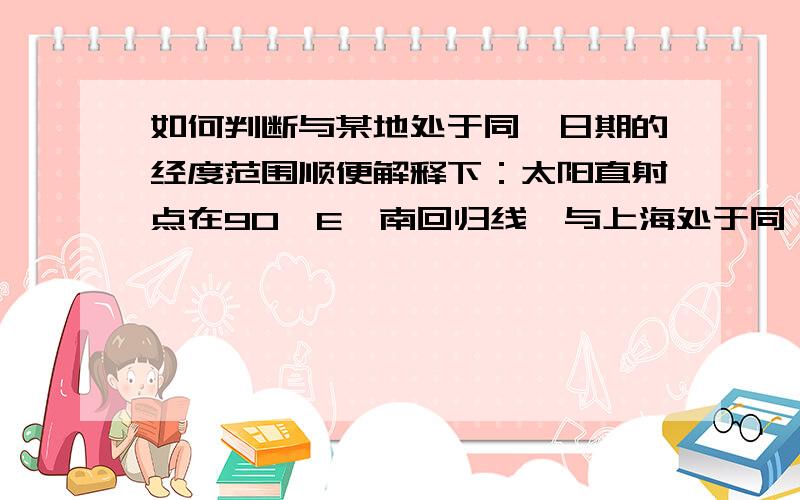 如何判断与某地处于同一日期的经度范围顺便解释下：太阳直射点在90°E,南回归线,与上海处于同一日期的经度范围