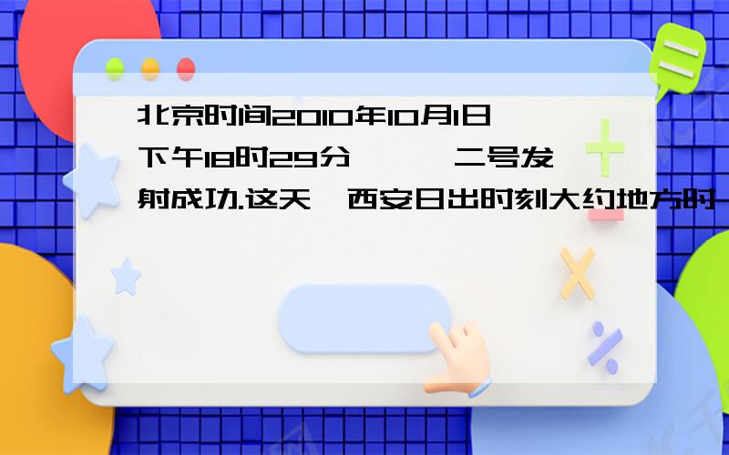 北京时间2010年10月1日下午18时29分,嫦娥二号发射成功.这天,西安日出时刻大约地方时：A 4时左右 B 5时左右 C 6时左右 D 7时左右