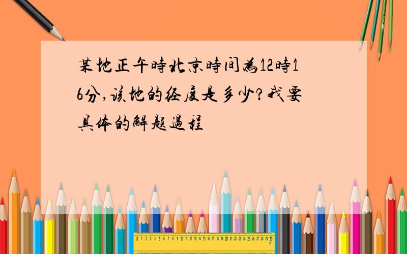 某地正午时北京时间为12时16分,该地的经度是多少?我要具体的解题过程