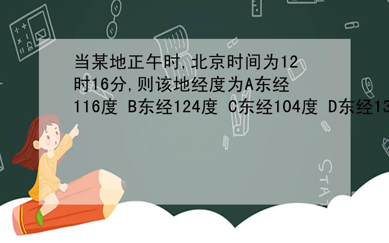 当某地正午时,北京时间为12时16分,则该地经度为A东经116度 B东经124度 C东经104度 D东经136度
