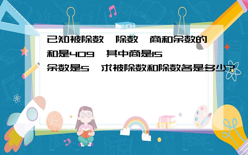 已知被除数、除数、商和余数的和是409,其中商是15 ,余数是5,求被除数和除数各是多少?