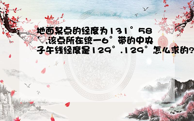 地面某点的经度为131°58′,该点所在统一6°带的中央子午线经度是129°.129°怎么求的?具体步骤!