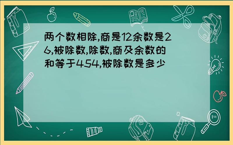 两个数相除,商是12余数是26,被除数,除数,商及余数的和等于454,被除数是多少