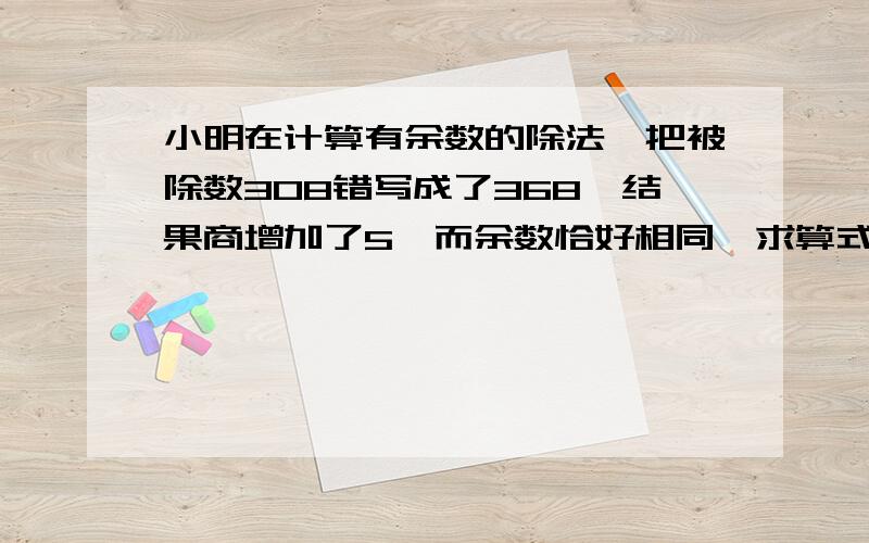 小明在计算有余数的除法,把被除数308错写成了368,结果商增加了5,而余数恰好相同,求算式的除数和余数