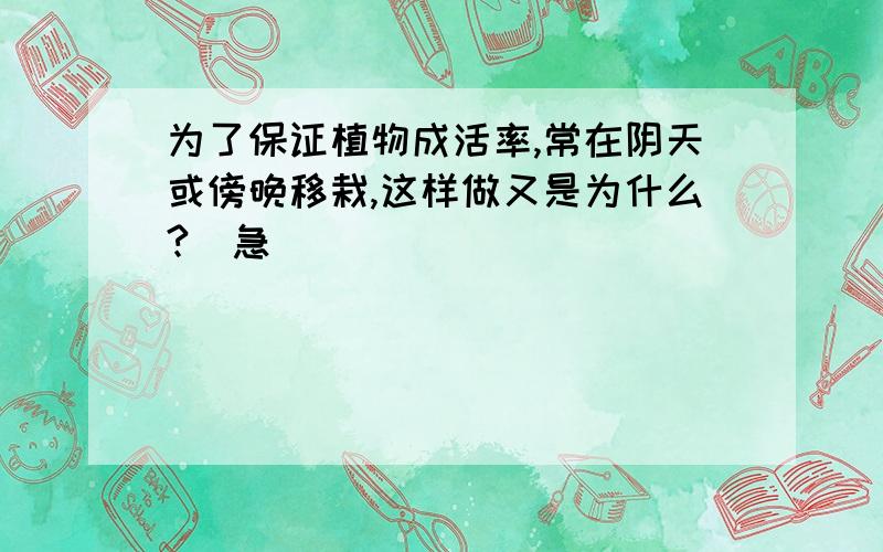 为了保证植物成活率,常在阴天或傍晚移栽,这样做又是为什么?(急）