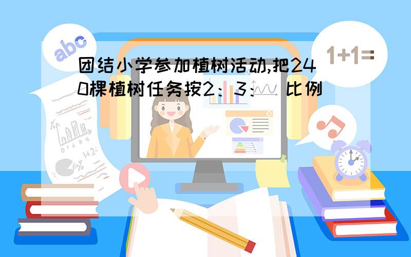 团结小学参加植树活动,把240棵植树任务按2：3：（比例