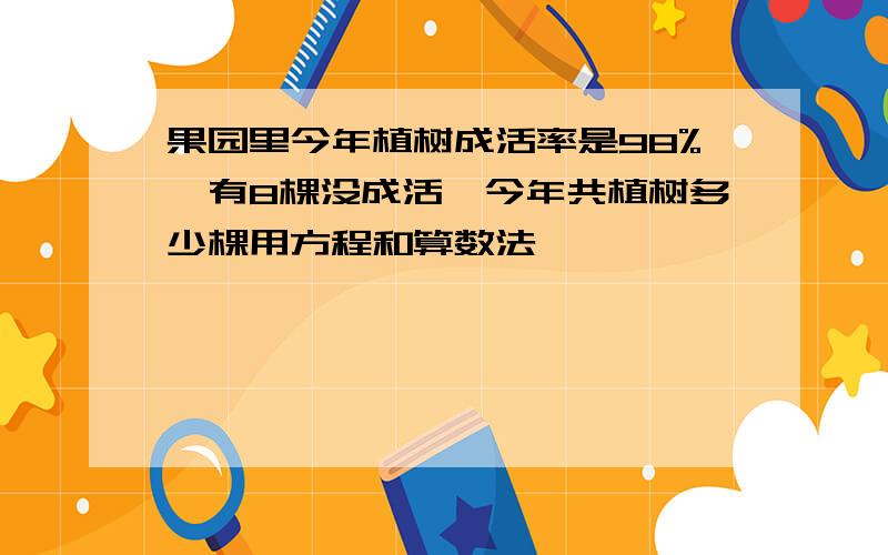 果园里今年植树成活率是98%,有8棵没成活,今年共植树多少棵用方程和算数法