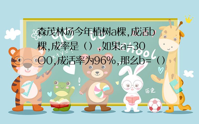 森茂林场今年植树a棵,成活b棵,成率是（）,如果a=30O0,成活率为96%,那幺b=（）