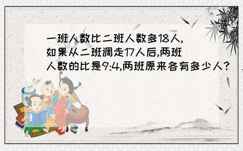 一班人数比二班人数多18人,如果从二班调走17人后,两班人数的比是9:4,两班原来各有多少人?（用算术法解