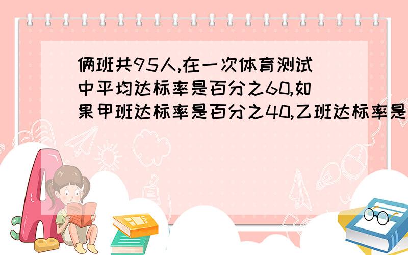 俩班共95人,在一次体育测试中平均达标率是百分之60,如果甲班达标率是百分之40,乙班达标率是百分之78,求甲,乙俩班的人数各是多少人?