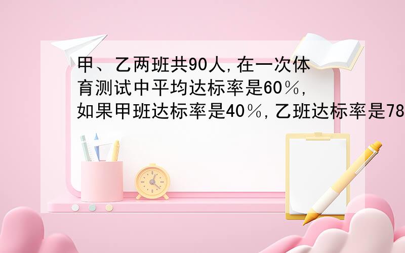 甲、乙两班共90人,在一次体育测试中平均达标率是60％,如果甲班达标率是40％,乙班达标率是78％,求甲、乙