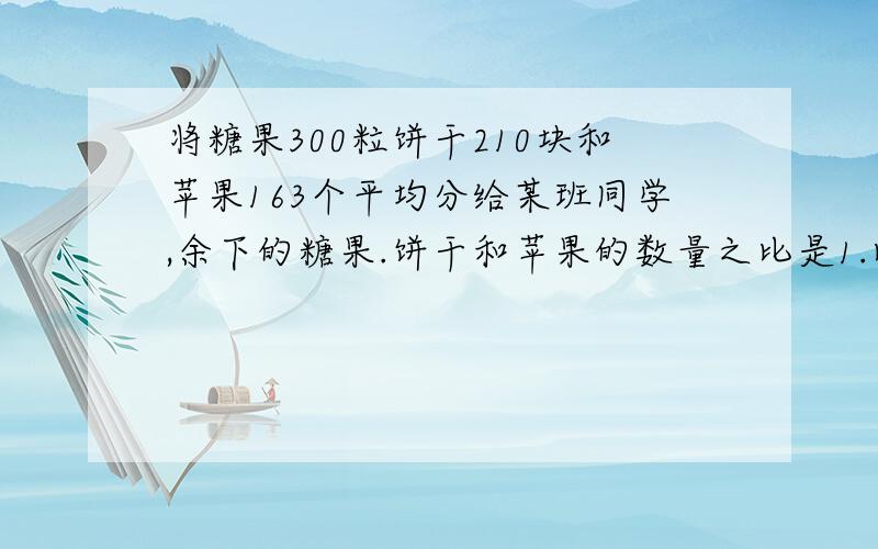 将糖果300粒饼干210块和苹果163个平均分给某班同学,余下的糖果.饼干和苹果的数量之比是1.比3比2.