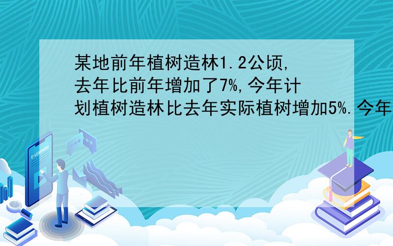 某地前年植树造林1.2公顷,去年比前年增加了7%,今年计划植树造林比去年实际植树增加5%.今年计划植树造林多少公顷?比前年实际植树造林增加百分之几?