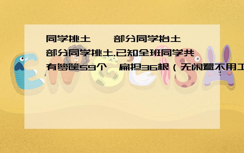 同学挑土,一部分同学抬土,一部分同学挑土.已知全班同学共有箩筐59个,扁担36根（无闲置不用工具）.问共有多少同学抬土,多少同学挑土?设抬土有x人,挑土Y人 只列方程