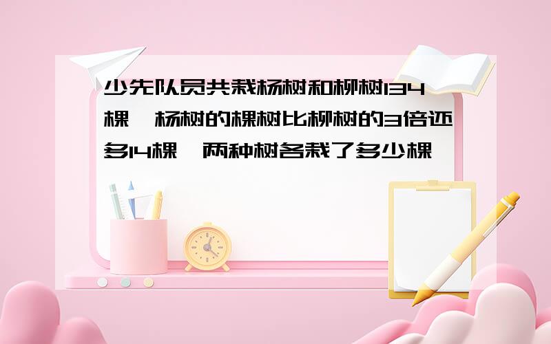 少先队员共栽杨树和柳树134棵,杨树的棵树比柳树的3倍还多14棵,两种树各栽了多少棵