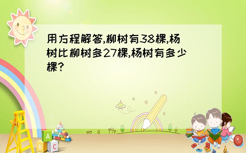 用方程解答,柳树有38棵,杨树比柳树多27棵,杨树有多少棵?