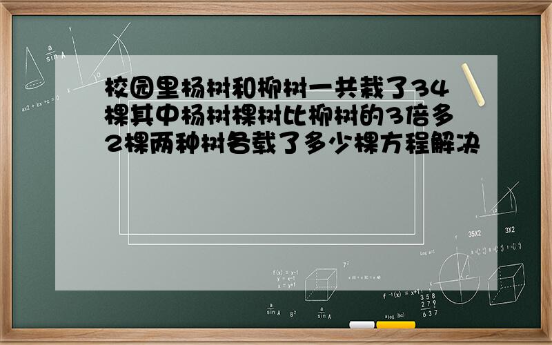 校园里杨树和柳树一共栽了34棵其中杨树棵树比柳树的3倍多2棵两种树各载了多少棵方程解决